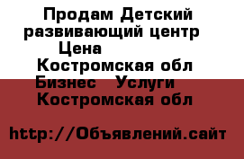 Продам Детский развивающий центр › Цена ­ 670 000 - Костромская обл. Бизнес » Услуги   . Костромская обл.